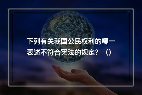 下列有关我国公民权利的哪一表述不符合宪法的规定？（）