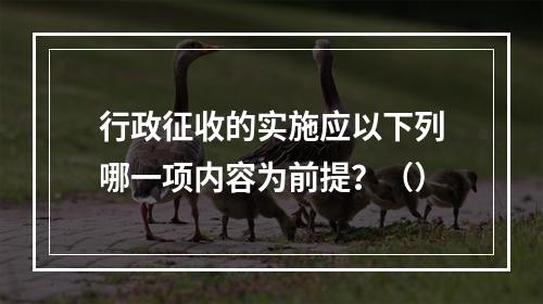 行政征收的实施应以下列哪一项内容为前提？（）