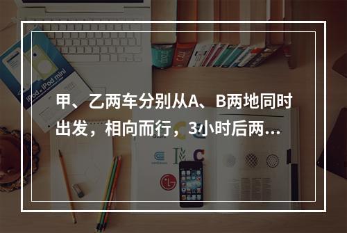 甲、乙两车分别从A、B两地同时出发，相向而行，3小时后两车相