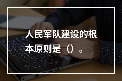 人民军队建设的根本原则是（）。