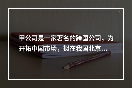 甲公司是一家著名的跨国公司，为开拓中国市场，拟在我国北京、上