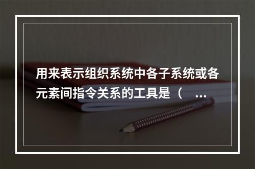 用来表示组织系统中各子系统或各元素间指令关系的工具是（　）。