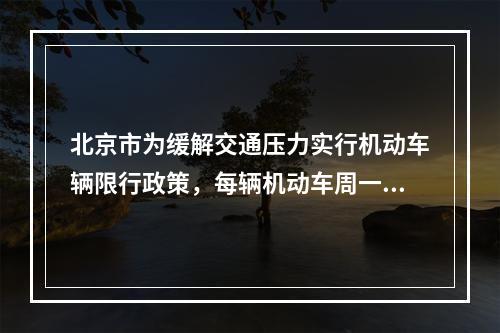 北京市为缓解交通压力实行机动车辆限行政策，每辆机动车周一到周