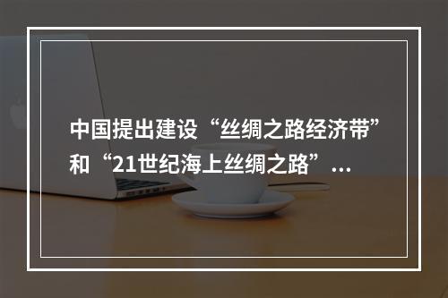 中国提出建设“丝绸之路经济带”和“21世纪海上丝绸之路”（简