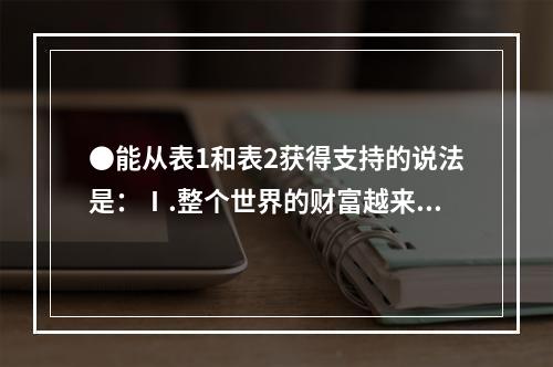 ●能从表1和表2获得支持的说法是：Ⅰ.整个世界的财富越来越集