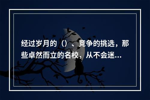 经过岁月的（）、竞争的挑选，那些卓然而立的名校，从不会迷失自