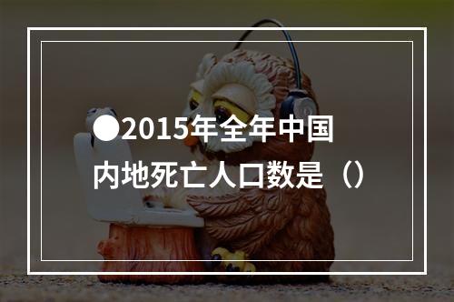 ●2015年全年中国内地死亡人口数是（）