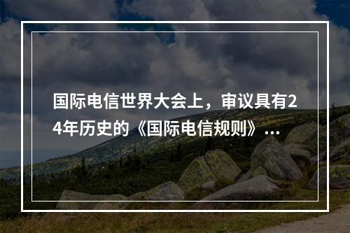 国际电信世界大会上，审议具有24年历史的《国际电信规则》是一