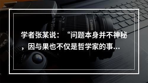 学者张某说：“问题本身并不神秘，因与果也不仅是哲学家的事。每