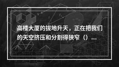 高楼大厦的拔地升天，正在把我们的天空挤压和分割得狭窄（），正