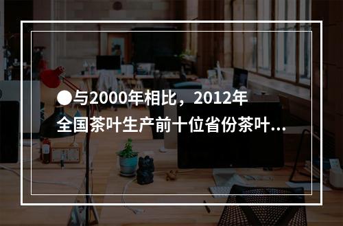 ●与2000年相比，2012年全国茶叶生产前十位省份茶叶亩均