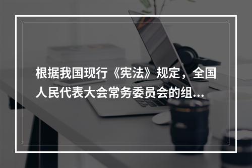 根据我国现行《宪法》规定，全国人民代表大会常务委员会的组成人