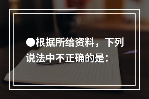 ●根据所给资料，下列说法中不正确的是：