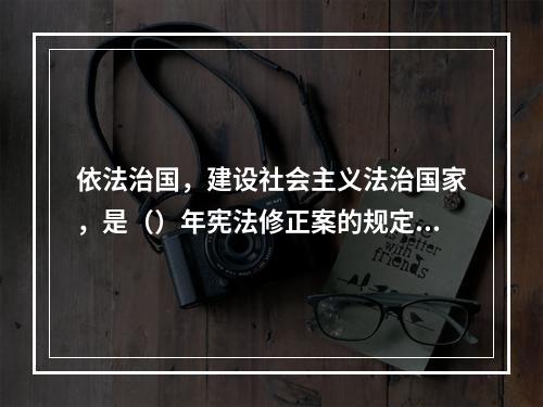 依法治国，建设社会主义法治国家，是（）年宪法修正案的规定。