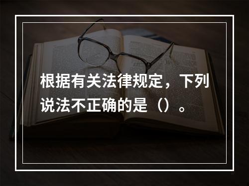 根据有关法律规定，下列说法不正确的是（）。