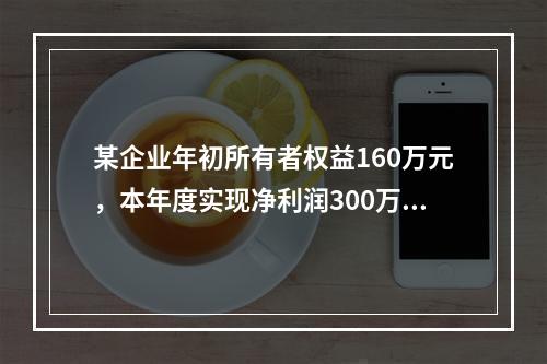 某企业年初所有者权益160万元，本年度实现净利润300万元，