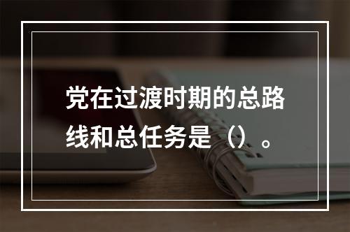 党在过渡时期的总路线和总任务是（）。