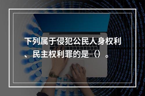 下列属于侵犯公民人身权利、民主权利罪的是（）。