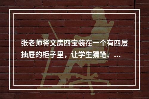 张老师将文房四宝装在一个有四层抽屉的柜子里，让学生猜笔、墨、