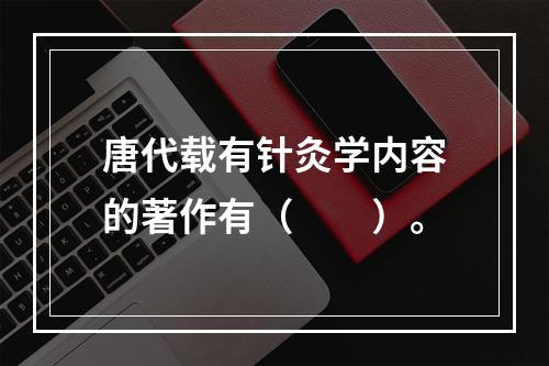 唐代载有针灸学内容的著作有（　　）。