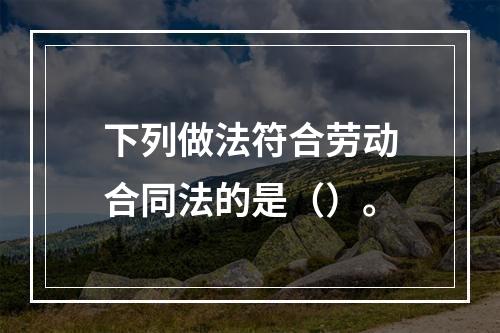 下列做法符合劳动合同法的是（）。