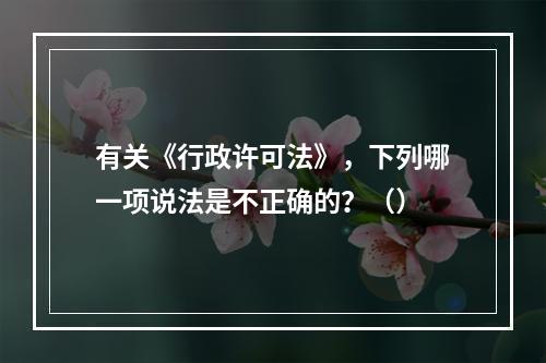 有关《行政许可法》，下列哪一项说法是不正确的？（）