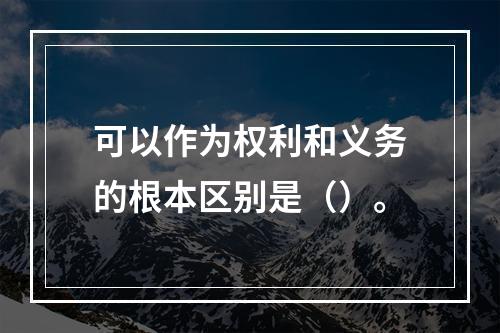 可以作为权利和义务的根本区别是（）。