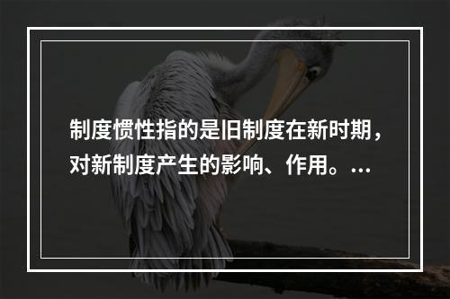 制度惯性指的是旧制度在新时期，对新制度产生的影响、作用。惯性