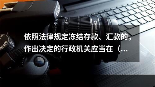 依照法律规定冻结存款、汇款的，作出决定的行政机关应当在（）日