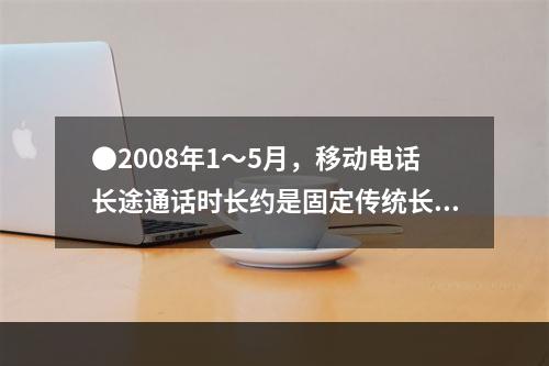 ●2008年1～5月，移动电话长途通话时长约是固定传统长途电