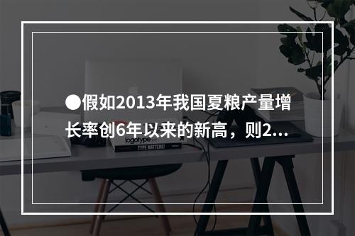 ●假如2013年我国夏粮产量增长率创6年以来的新高，则201