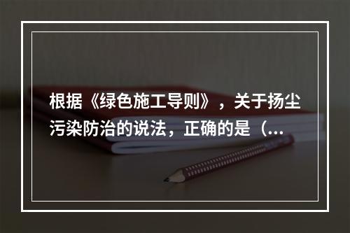 根据《绿色施工导则》，关于扬尘污染防治的说法，正确的是（　）