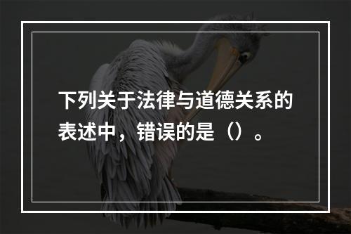 下列关于法律与道德关系的表述中，错误的是（）。