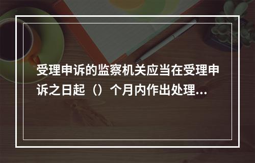 受理申诉的监察机关应当在受理申诉之日起（）个月内作出处理决定