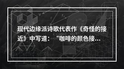 现代边缘派诗歌代表作《奇怪的接近》中写道：“咖啡的颜色接近于