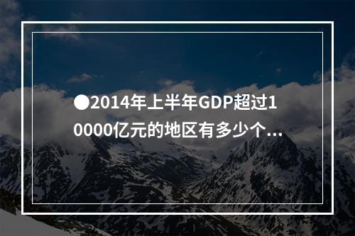 ●2014年上半年GDP超过10000亿元的地区有多少个？（