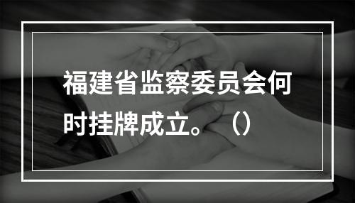 福建省监察委员会何时挂牌成立。（）