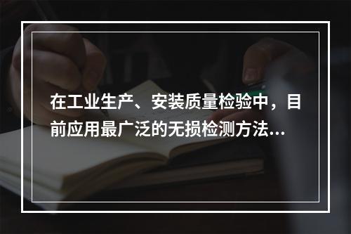 在工业生产、安装质量检验中，目前应用最广泛的无损检测方法不包