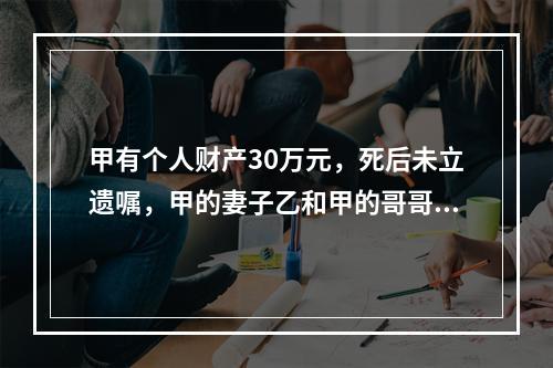 甲有个人财产30万元，死后未立遗嘱，甲的妻子乙和甲的哥哥丙仍