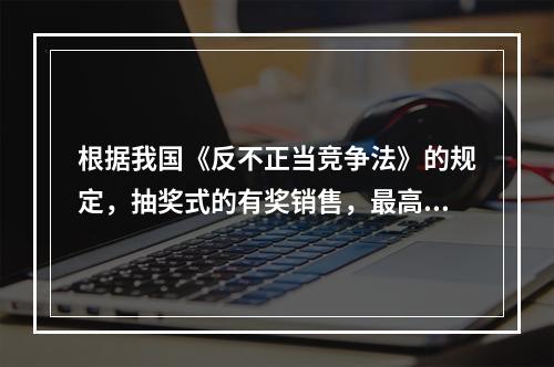 根据我国《反不正当竞争法》的规定，抽奖式的有奖销售，最高奖的