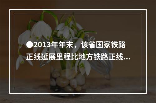 ●2013年年末，该省国家铁路正线延展里程比地方铁路正线延展