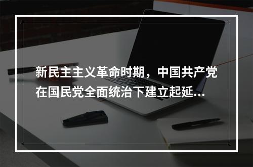 新民主主义革命时期，中国共产党在国民党全面统治下建立起延安革