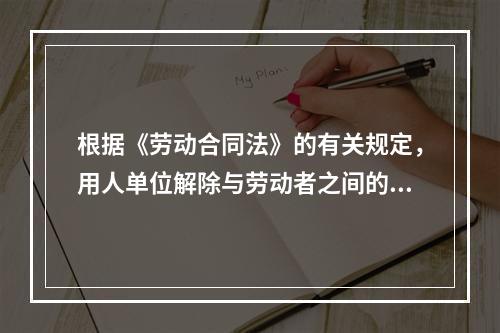 根据《劳动合同法》的有关规定，用人单位解除与劳动者之间的劳动