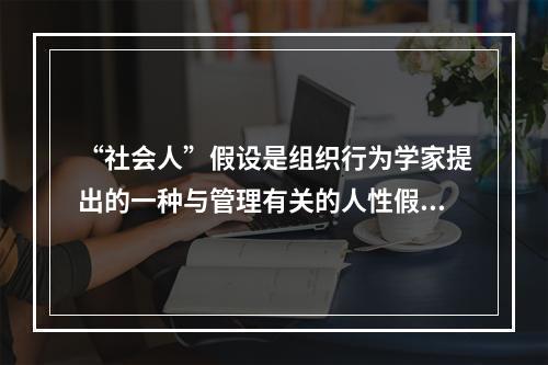 “社会人”假设是组织行为学家提出的一种与管理有关的人性假设。