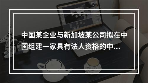 中国某企业与新加坡某公司拟在中国组建一家具有法人资格的中外合