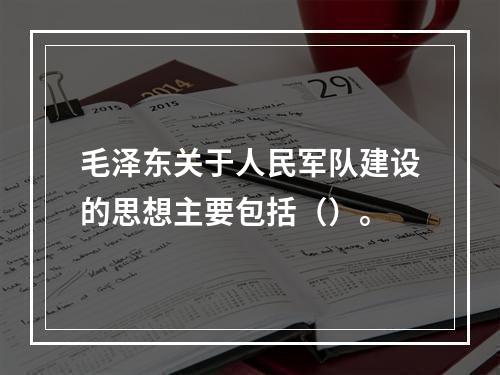 毛泽东关于人民军队建设的思想主要包括（）。