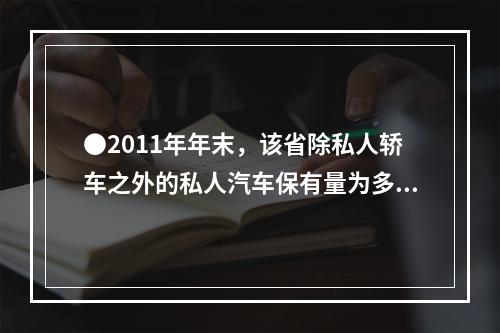 ●2011年年末，该省除私人轿车之外的私人汽车保有量为多少万