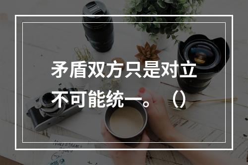 矛盾双方只是对立不可能统一。（）