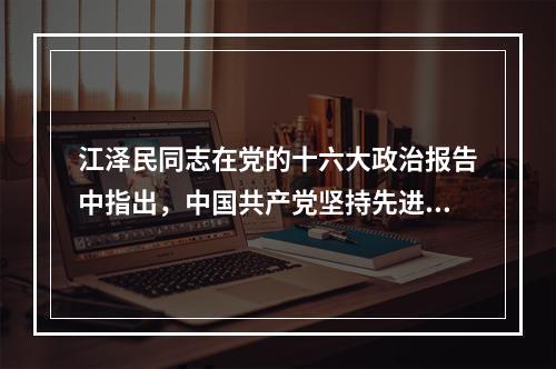 江泽民同志在党的十六大政治报告中指出，中国共产党坚持先进性和