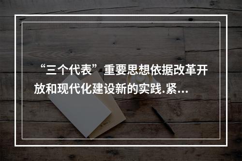 “三个代表”重要思想依据改革开放和现代化建设新的实践.紧紧把